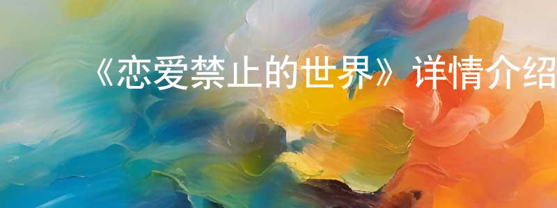 ﻿陈传富发布﻿《恋爱禁止的世界》详情介绍_恋爱禁止的世界已完结在线观看_恋爱禁止的世界迅雷下载_日漫
